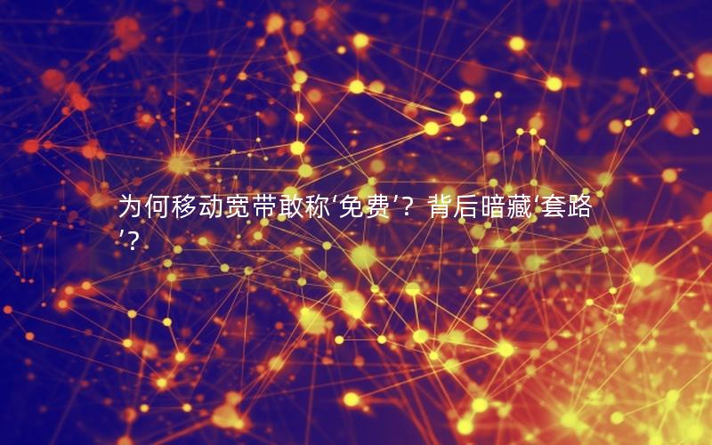 为何移动宽带敢称‘免费’？背后暗藏‘套路’？
