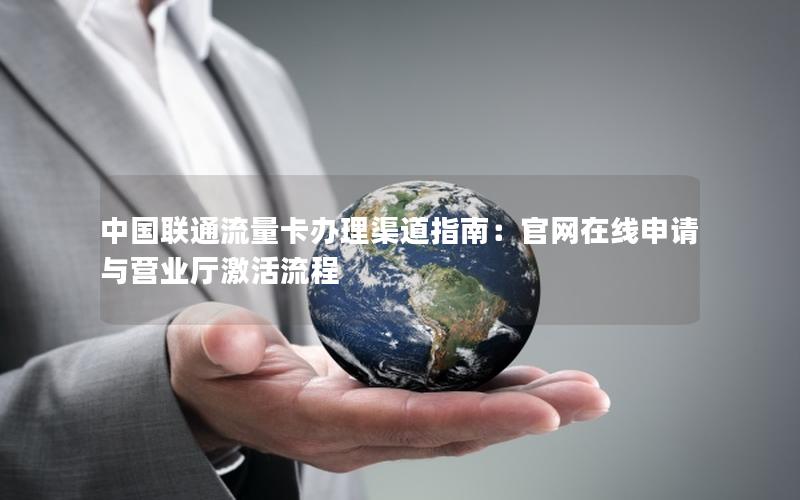 中国联通流量卡办理渠道指南：官网在线申请与营业厅激活流程