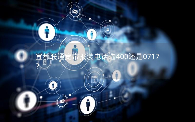宜都联通宽带报装电话选400还是0717？