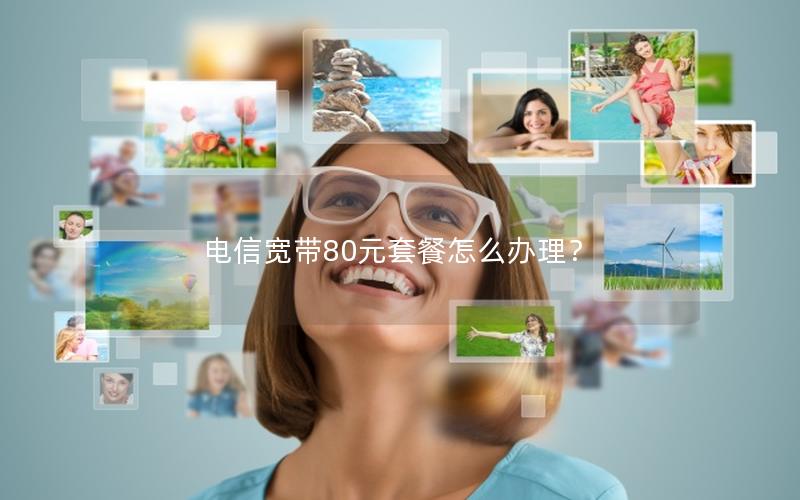 电信宽带80元套餐怎么办理？