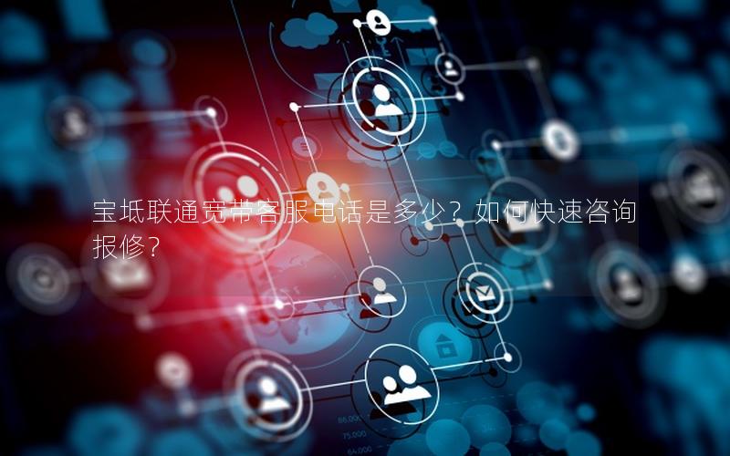 宝坻联通宽带客服电话是多少？如何快速咨询报修？
