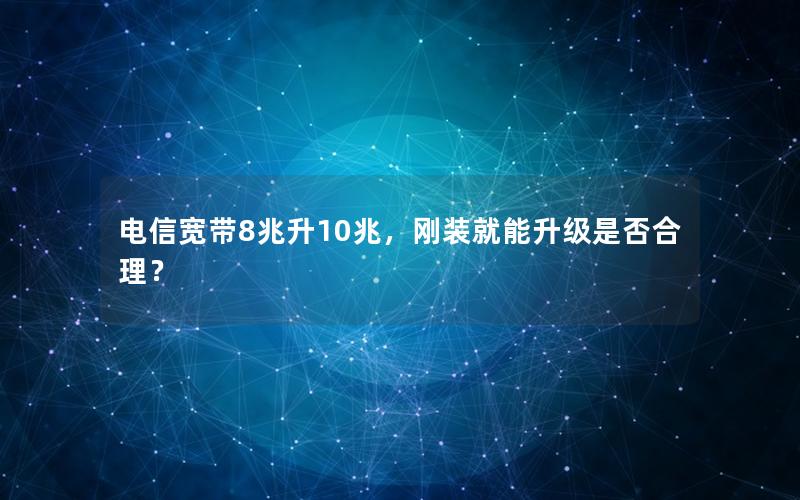 电信宽带8兆升10兆，刚装就能升级是否合理？