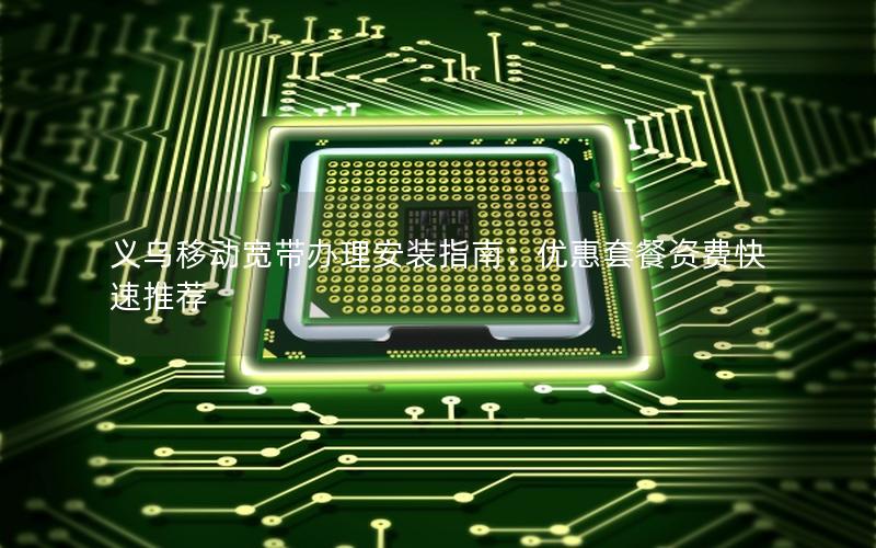 义乌移动宽带办理安装指南：优惠套餐资费快速推荐