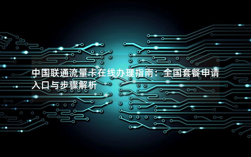 中国联通流量卡在线办理指南：全国套餐申请入口与步骤解析