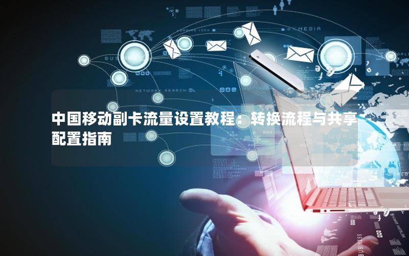 中国移动副卡流量设置教程：转换流程与共享配置指南