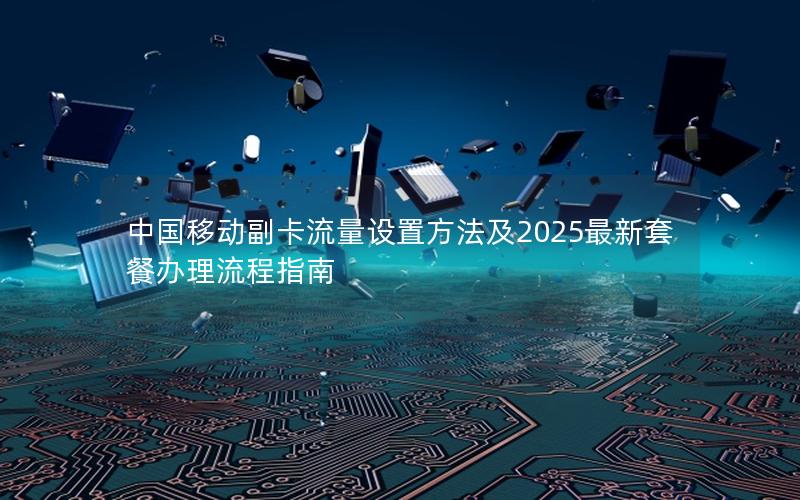 中国移动副卡流量设置方法及2025最新套餐办理流程指南