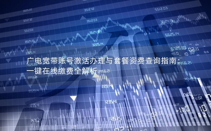广电宽带账号激活办理与套餐资费查询指南：一键在线缴费全解析
