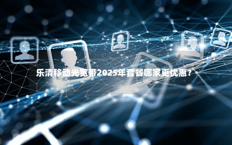 乐清移动光宽带2025年套餐哪家更优惠？