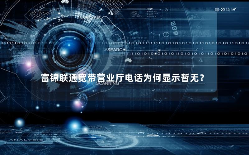 富锦联通宽带营业厅电话为何显示暂无？