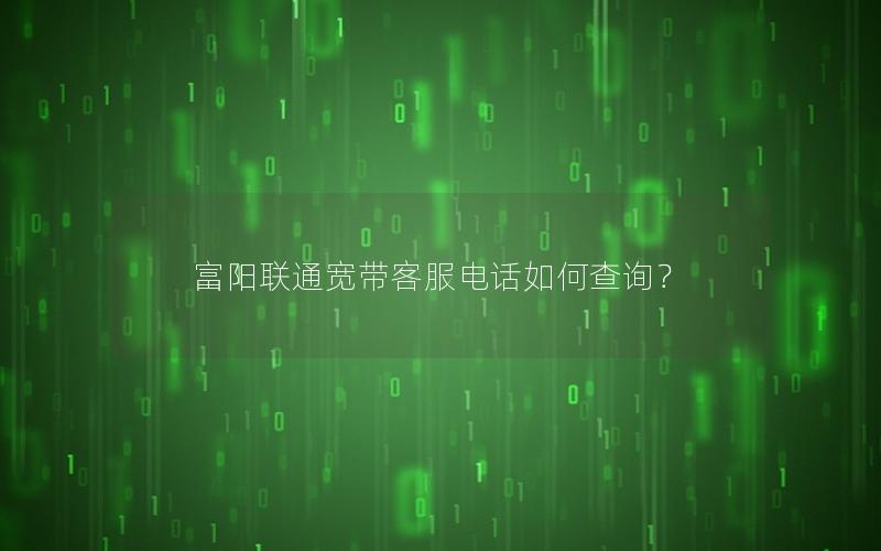 富阳联通宽带客服电话如何查询？