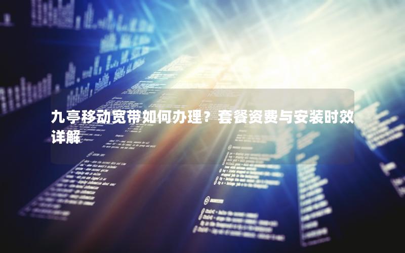 九亭移动宽带如何办理？套餐资费与安装时效详解