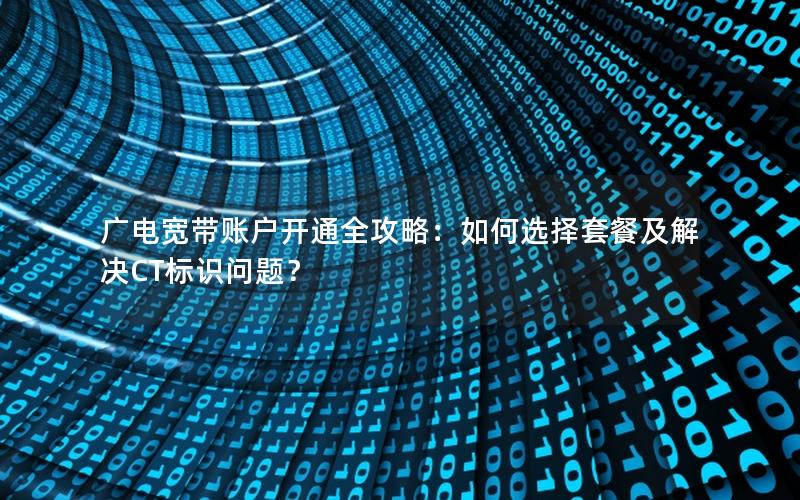 广电宽带账户开通全攻略：如何选择套餐及解决CT标识问题？