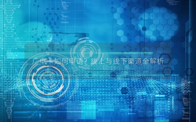 广电卡如何申请？线上与线下渠道全解析