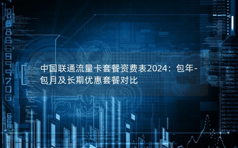 中国联通流量卡套餐资费表2024：包年-包月及长期优惠套餐对比