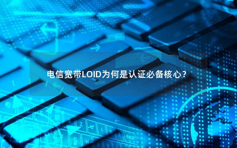 电信宽带LOID为何是认证必备核心？