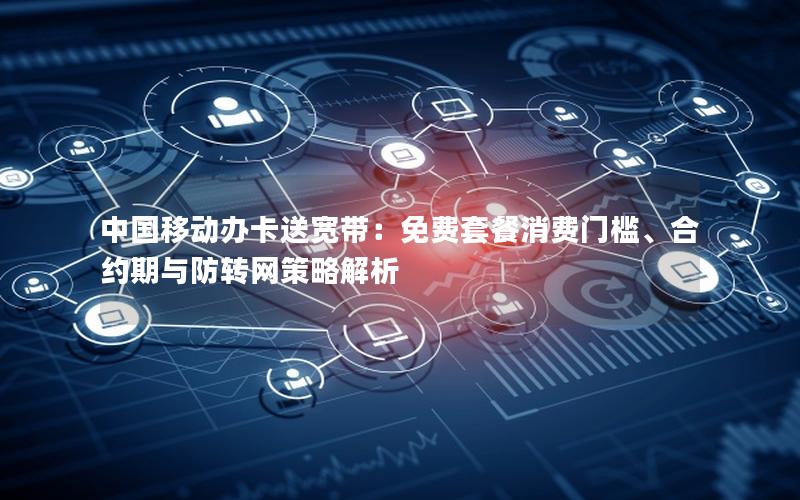 中国移动办卡送宽带：免费套餐消费门槛、合约期与防转网策略解析