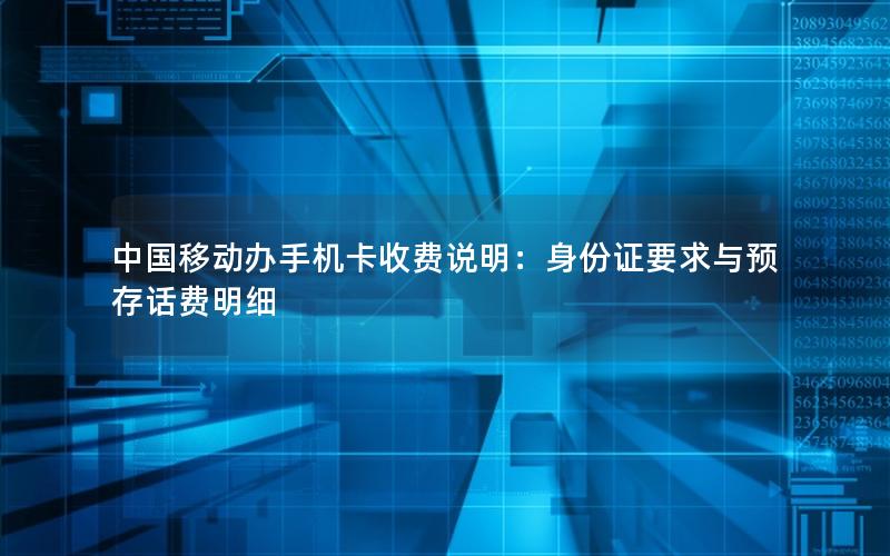 中国移动办手机卡收费说明：身份证要求与预存话费明细