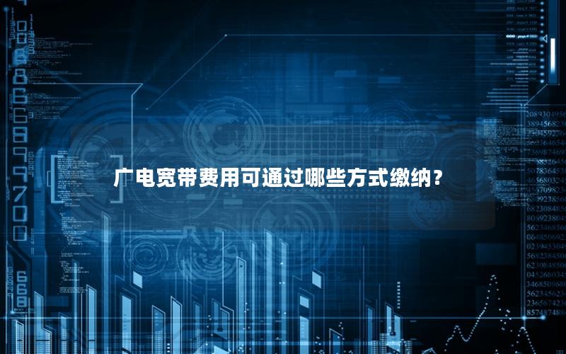 广电宽带费用可通过哪些方式缴纳？