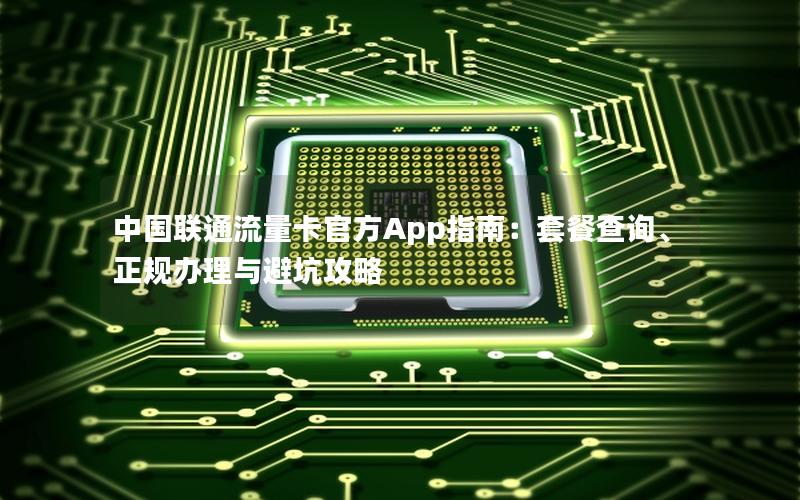 中国联通流量卡官方App指南：套餐查询、正规办理与避坑攻略