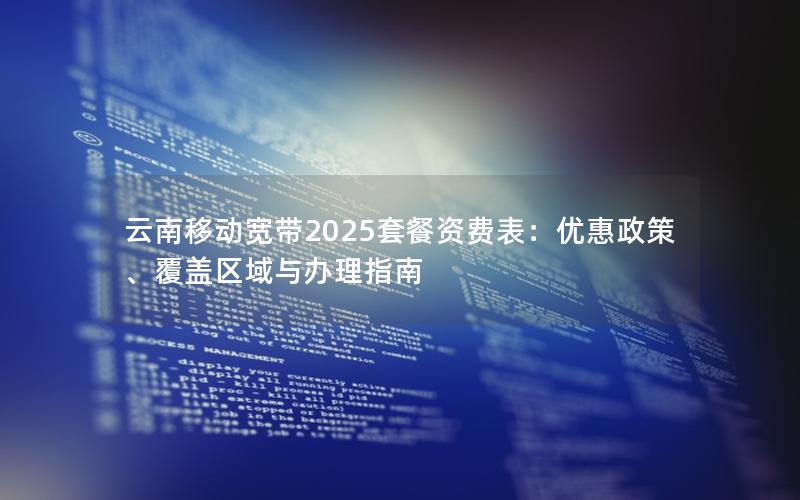 云南移动宽带2025套餐资费表：优惠政策、覆盖区域与办理指南