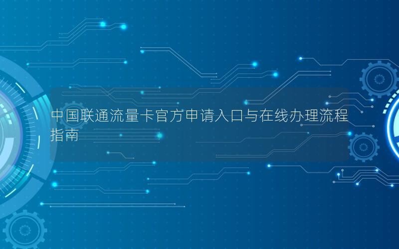 中国联通流量卡官方申请入口与在线办理流程指南