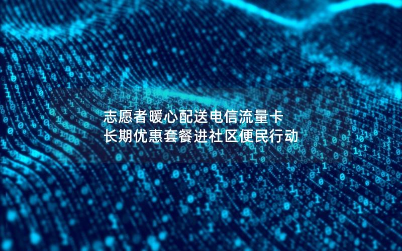 志愿者暖心配送电信流量卡 长期优惠套餐进社区便民行动