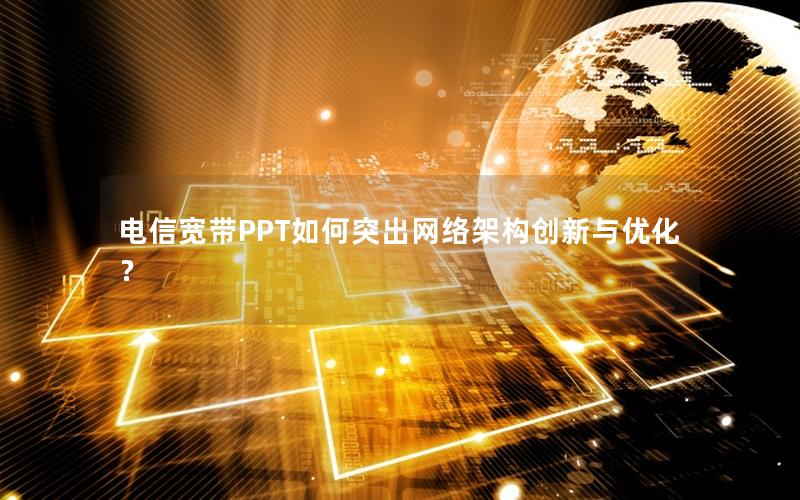 电信宽带PPT如何突出网络架构创新与优化？
