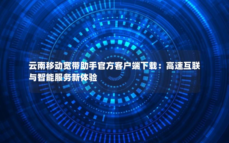 云南移动宽带助手官方客户端下载：高速互联与智能服务新体验