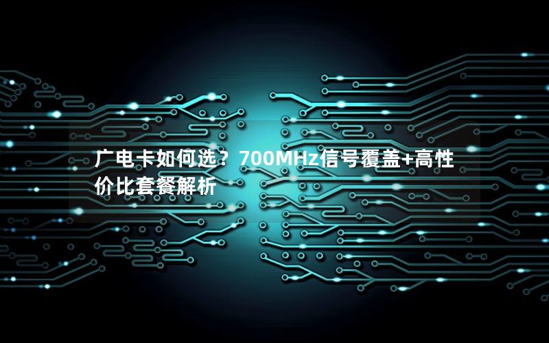 广电卡如何选？700MHz信号覆盖+高性价比套餐解析