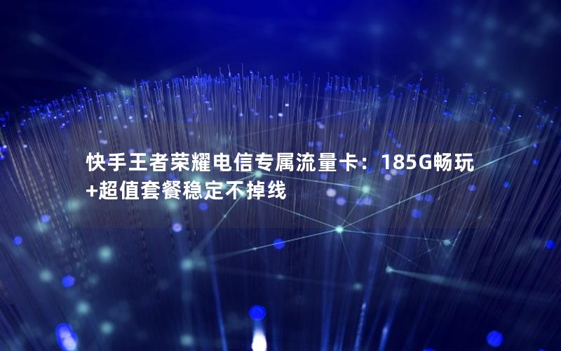 快手王者荣耀电信专属流量卡：185G畅玩+超值套餐稳定不掉线