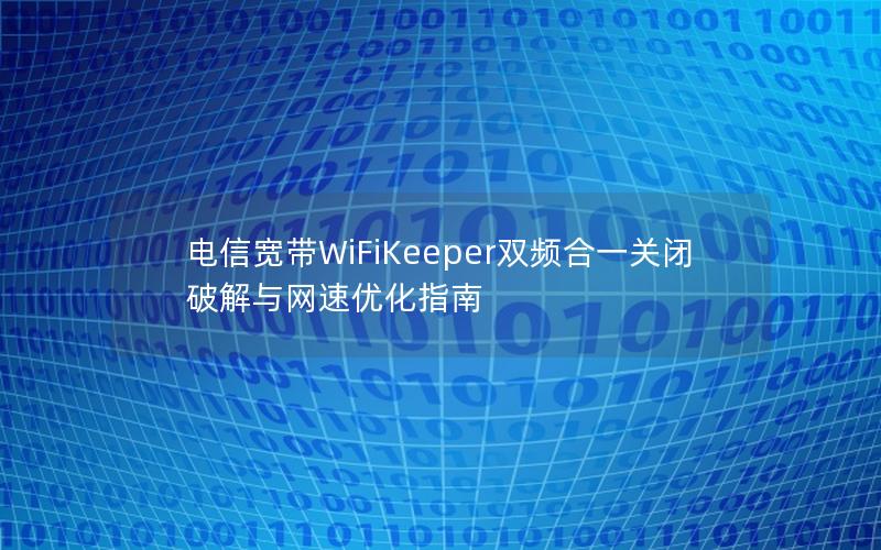 电信宽带WiFiKeeper双频合一关闭破解与网速优化指南