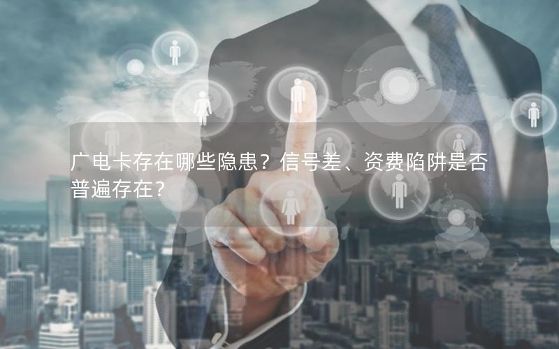 广电卡存在哪些隐患？信号差、资费陷阱是否普遍存在？