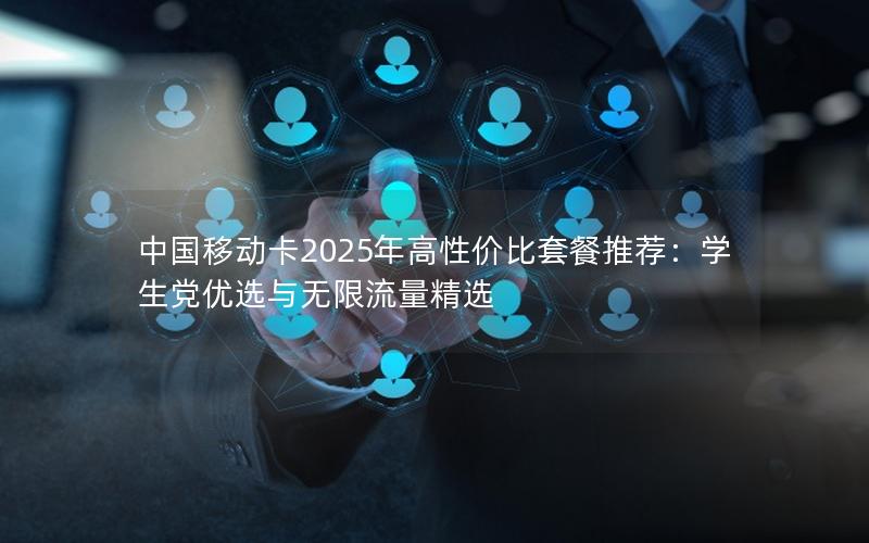 中国移动卡2025年高性价比套餐推荐：学生党优选与无限流量精选