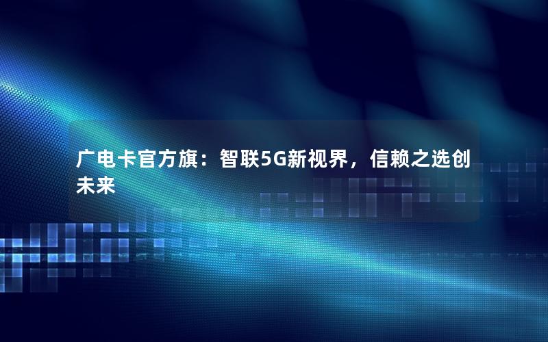 广电卡官方旗：智联5G新视界，信赖之选创未来
