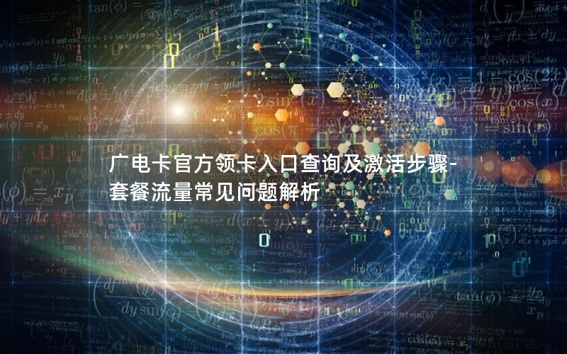 广电卡官方领卡入口查询及激活步骤-套餐流量常见问题解析