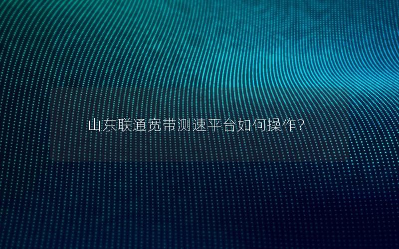 山东联通宽带测速平台如何操作？