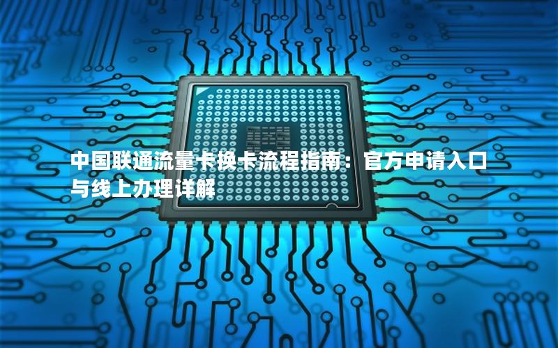 中国联通流量卡换卡流程指南：官方申请入口与线上办理详解