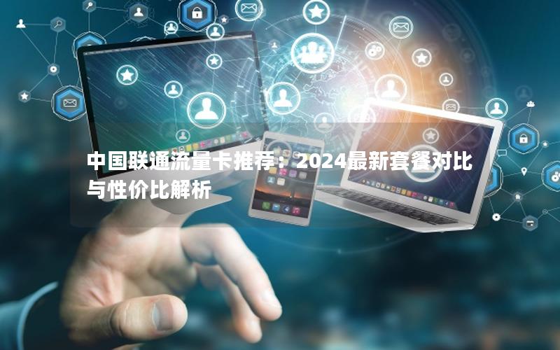 中国联通流量卡推荐：2024最新套餐对比与性价比解析