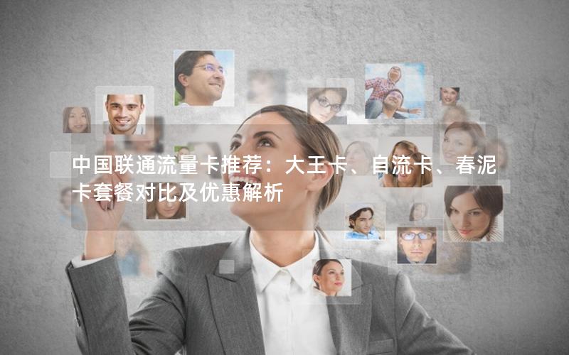 中国联通流量卡推荐：大王卡、自流卡、春泥卡套餐对比及优惠解析