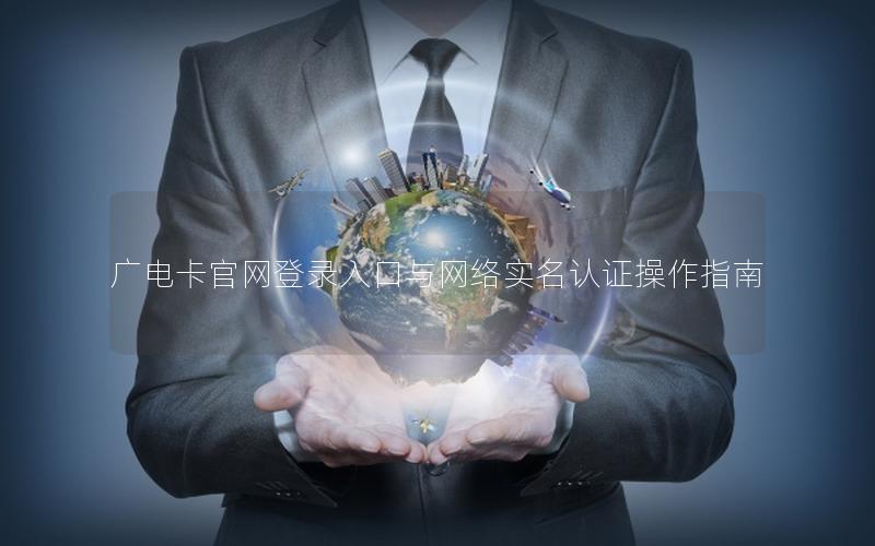 广电卡官网登录入口与网络实名认证操作指南