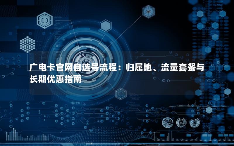 广电卡官网自选号流程：归属地、流量套餐与长期优惠指南
