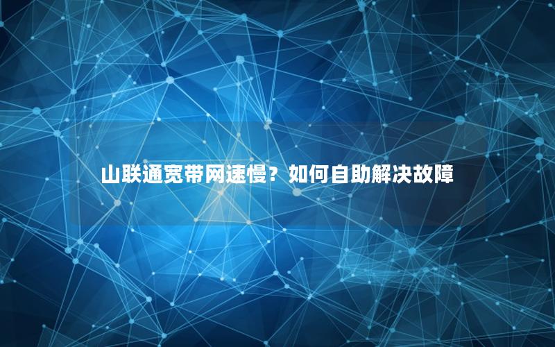 山联通宽带网速慢？如何自助解决故障