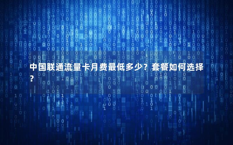中国联通流量卡月费最低多少？套餐如何选择？