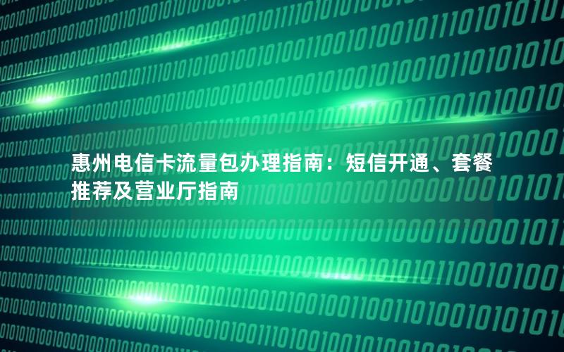 惠州电信卡流量包办理指南：短信开通、套餐推荐及营业厅指南