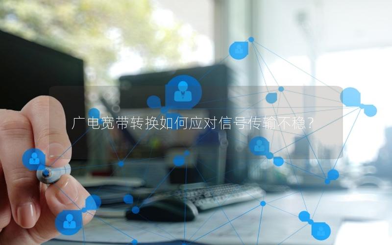 广电宽带转换如何应对信号传输不稳？
