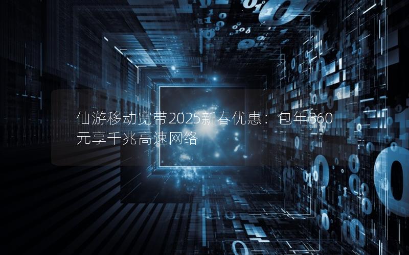 仙游移动宽带2025新春优惠：包年360元享千兆高速网络