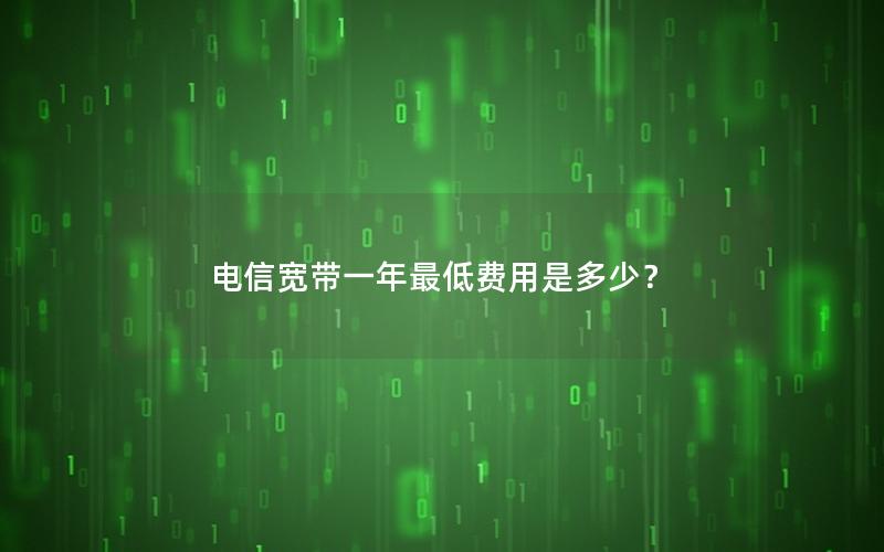 电信宽带一年最低费用是多少？