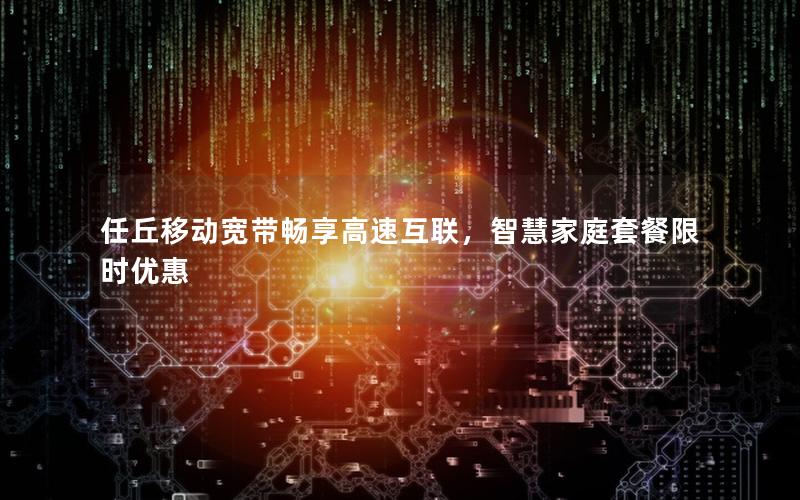 任丘移动宽带畅享高速互联，智慧家庭套餐限时优惠
