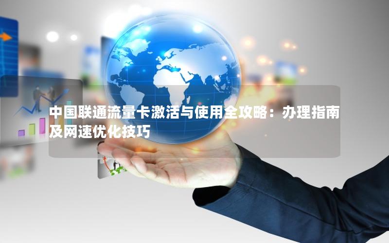中国联通流量卡激活与使用全攻略：办理指南及网速优化技巧