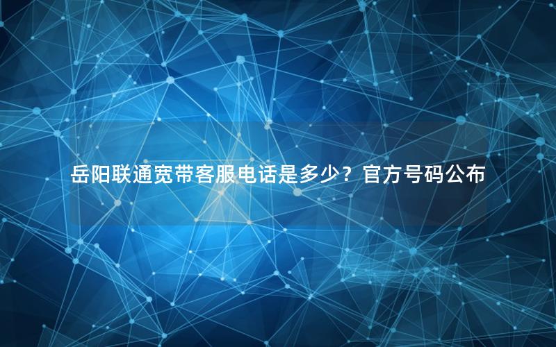 岳阳联通宽带客服电话是多少？官方号码公布
